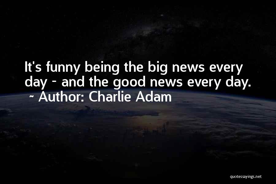 Charlie Adam Quotes: It's Funny Being The Big News Every Day - And The Good News Every Day.