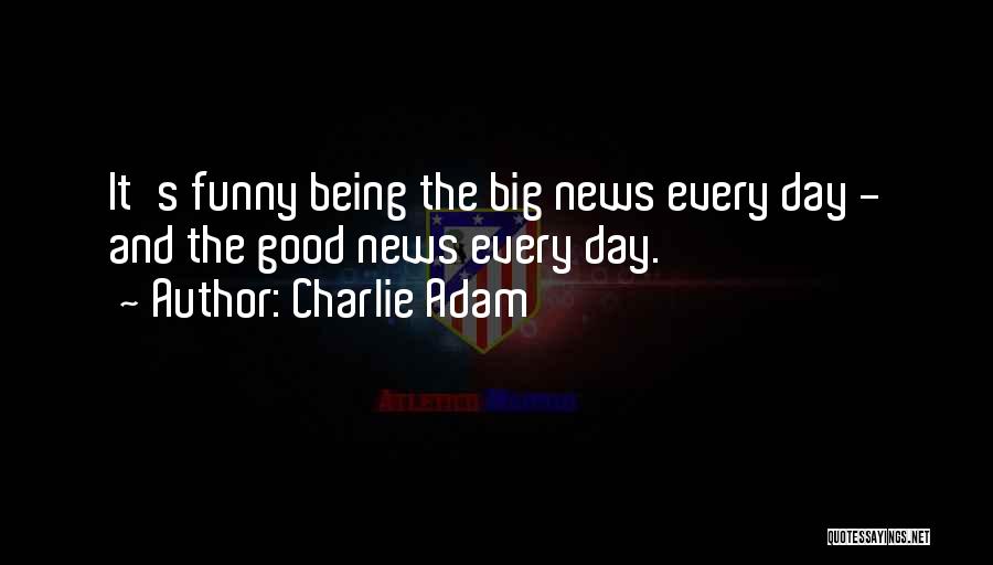 Charlie Adam Quotes: It's Funny Being The Big News Every Day - And The Good News Every Day.