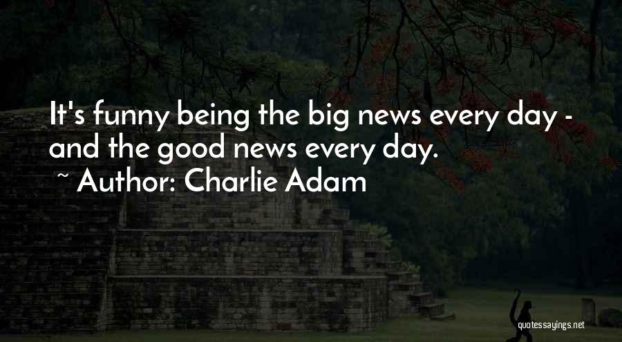 Charlie Adam Quotes: It's Funny Being The Big News Every Day - And The Good News Every Day.