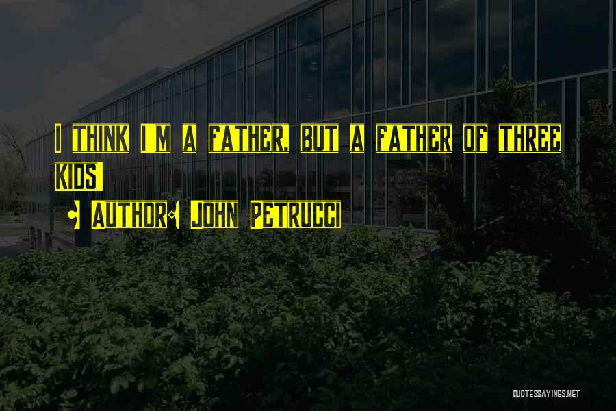 John Petrucci Quotes: I Think I'm A Father, But A Father Of Three Kids!