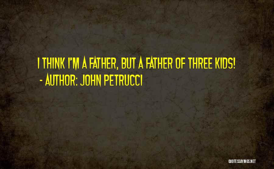 John Petrucci Quotes: I Think I'm A Father, But A Father Of Three Kids!