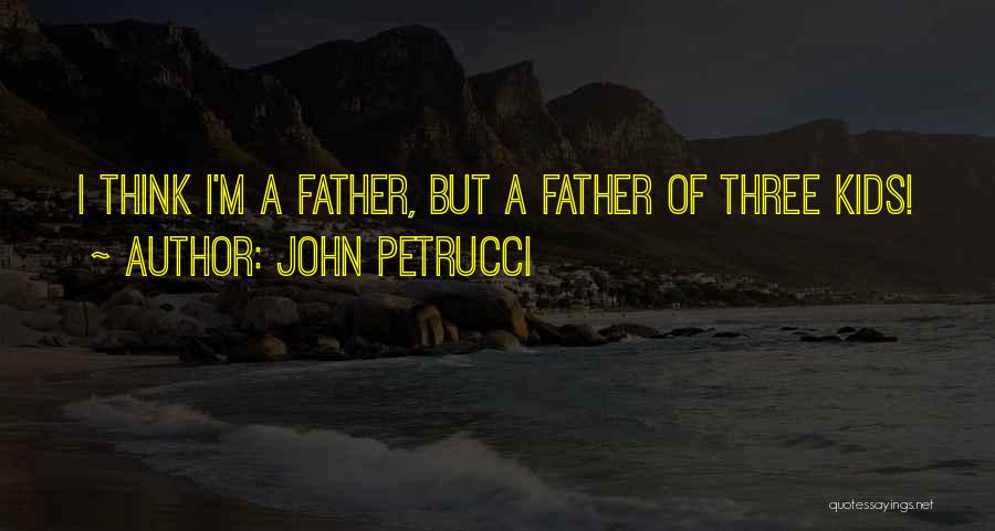 John Petrucci Quotes: I Think I'm A Father, But A Father Of Three Kids!
