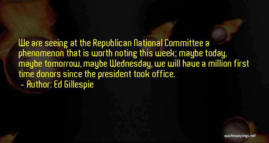 Ed Gillespie Quotes: We Are Seeing At The Republican National Committee A Phenomenon That Is Worth Noting This Week; Maybe Today, Maybe Tomorrow,