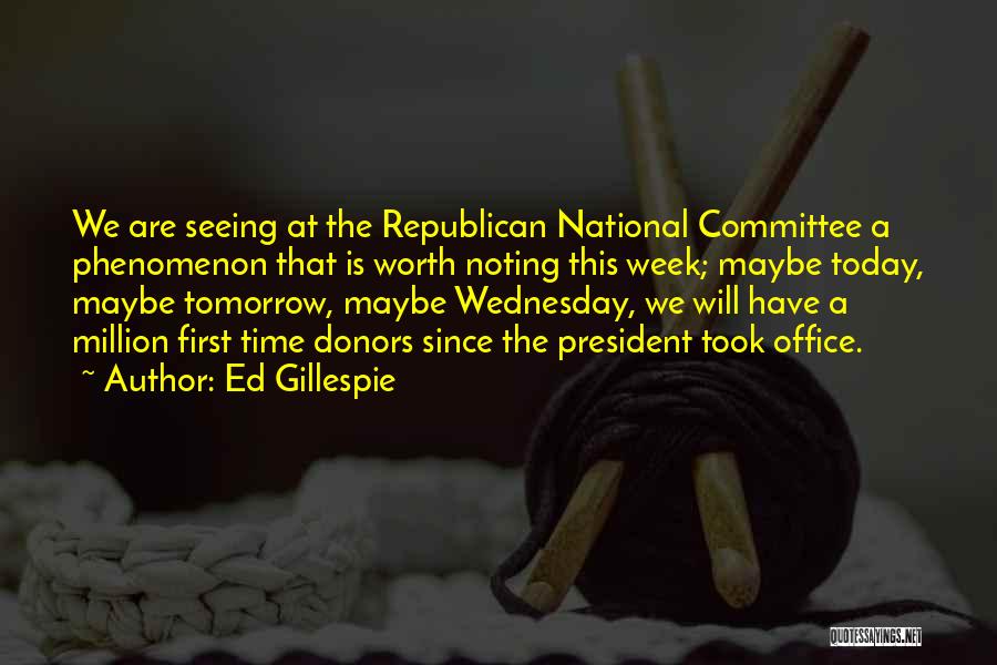 Ed Gillespie Quotes: We Are Seeing At The Republican National Committee A Phenomenon That Is Worth Noting This Week; Maybe Today, Maybe Tomorrow,