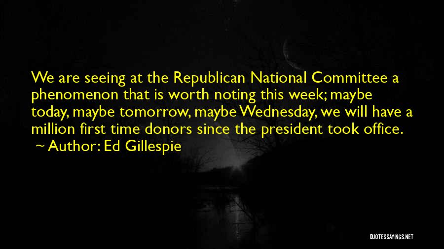 Ed Gillespie Quotes: We Are Seeing At The Republican National Committee A Phenomenon That Is Worth Noting This Week; Maybe Today, Maybe Tomorrow,