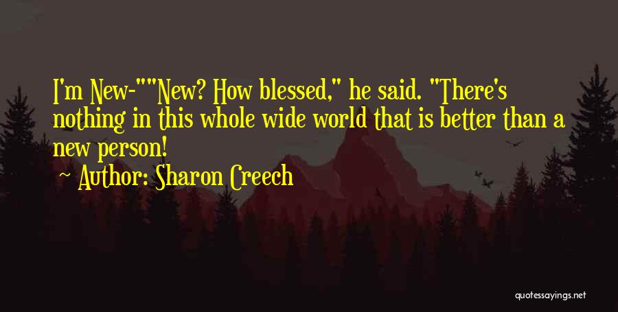 Sharon Creech Quotes: I'm New-new? How Blessed, He Said. There's Nothing In This Whole Wide World That Is Better Than A New Person!