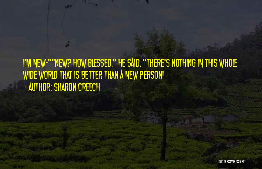 Sharon Creech Quotes: I'm New-new? How Blessed, He Said. There's Nothing In This Whole Wide World That Is Better Than A New Person!