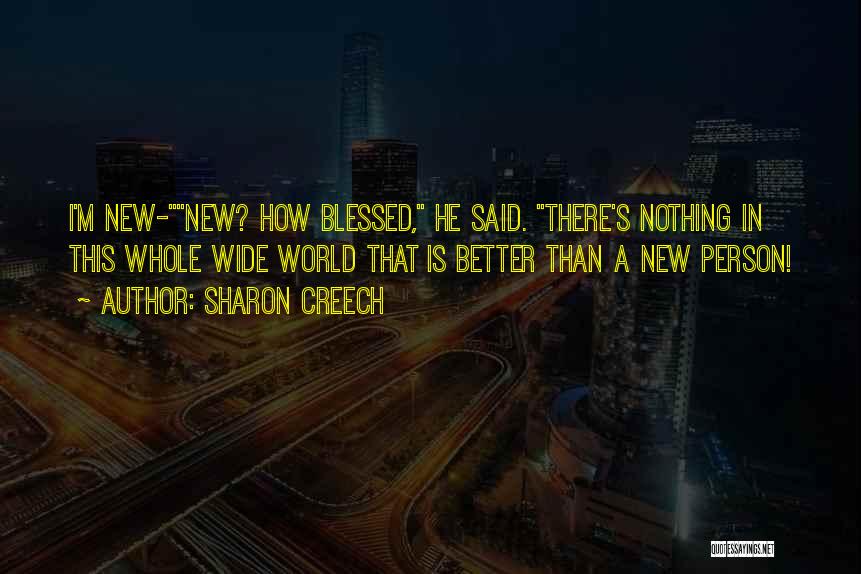 Sharon Creech Quotes: I'm New-new? How Blessed, He Said. There's Nothing In This Whole Wide World That Is Better Than A New Person!