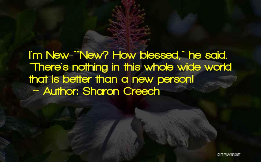 Sharon Creech Quotes: I'm New-new? How Blessed, He Said. There's Nothing In This Whole Wide World That Is Better Than A New Person!