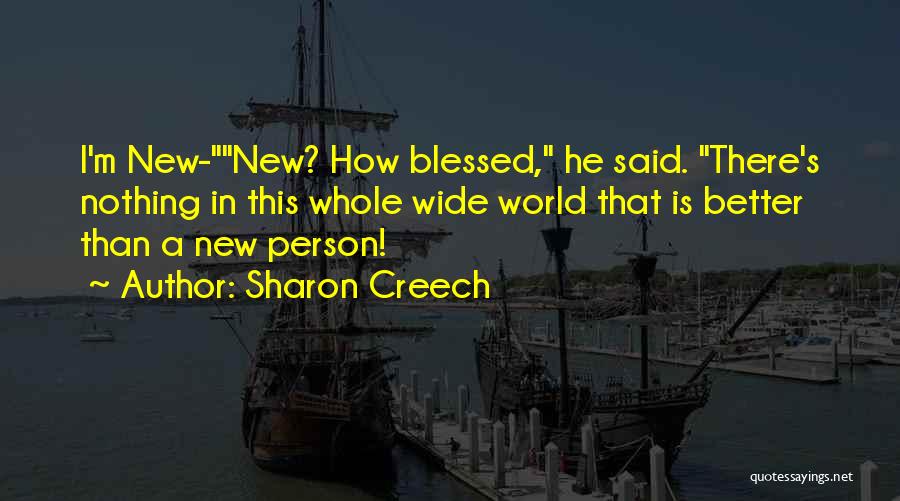 Sharon Creech Quotes: I'm New-new? How Blessed, He Said. There's Nothing In This Whole Wide World That Is Better Than A New Person!