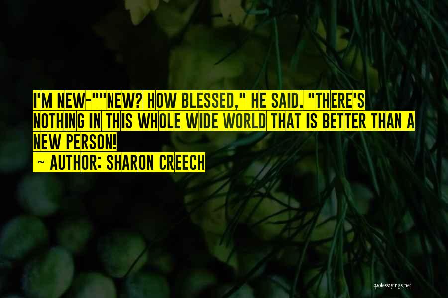 Sharon Creech Quotes: I'm New-new? How Blessed, He Said. There's Nothing In This Whole Wide World That Is Better Than A New Person!