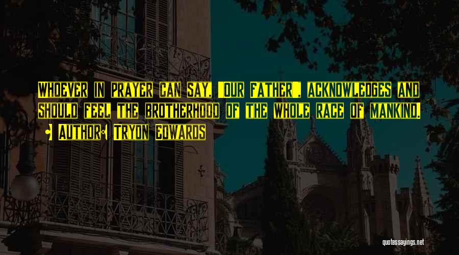 Tryon Edwards Quotes: Whoever In Prayer Can Say, 'our Father', Acknowledges And Should Feel The Brotherhood Of The Whole Race Of Mankind.