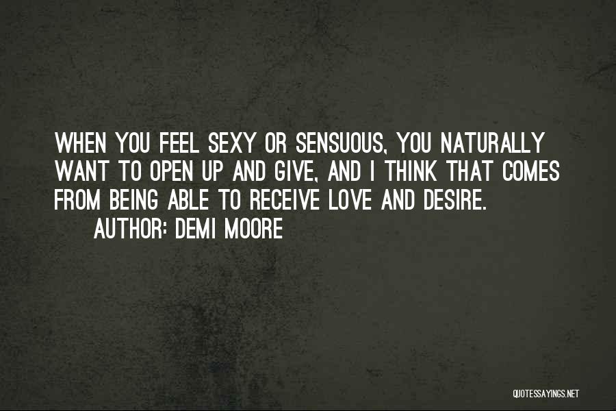 Demi Moore Quotes: When You Feel Sexy Or Sensuous, You Naturally Want To Open Up And Give, And I Think That Comes From