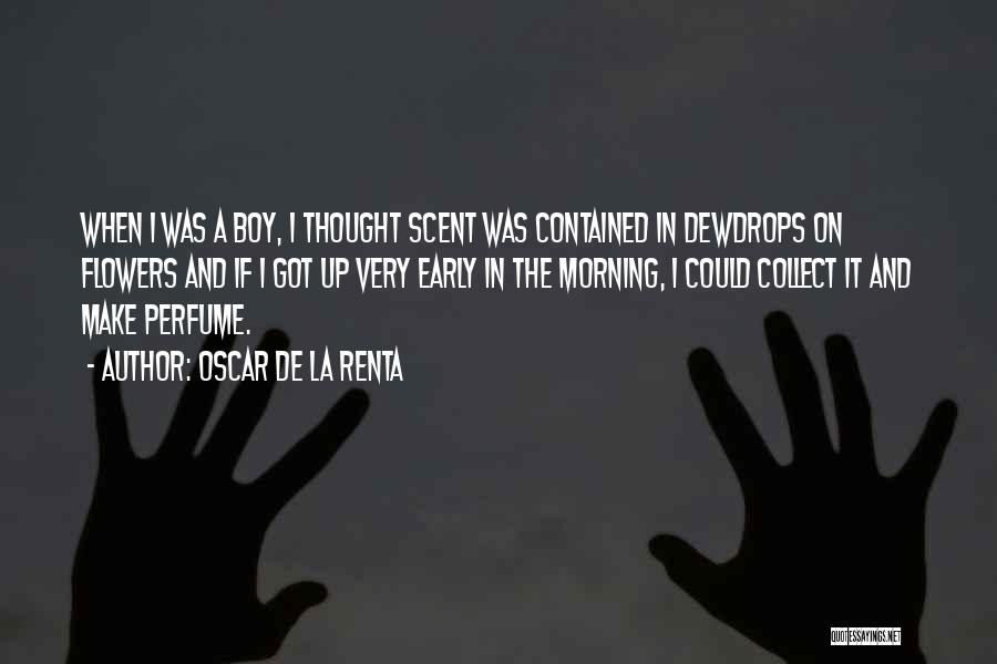 Oscar De La Renta Quotes: When I Was A Boy, I Thought Scent Was Contained In Dewdrops On Flowers And If I Got Up Very