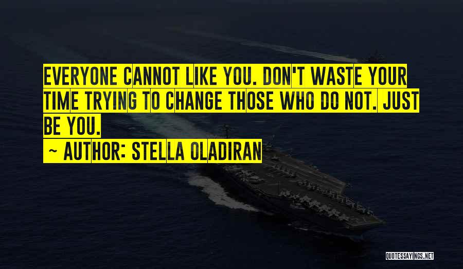 Stella Oladiran Quotes: Everyone Cannot Like You. Don't Waste Your Time Trying To Change Those Who Do Not. Just Be You.