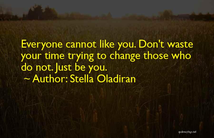 Stella Oladiran Quotes: Everyone Cannot Like You. Don't Waste Your Time Trying To Change Those Who Do Not. Just Be You.