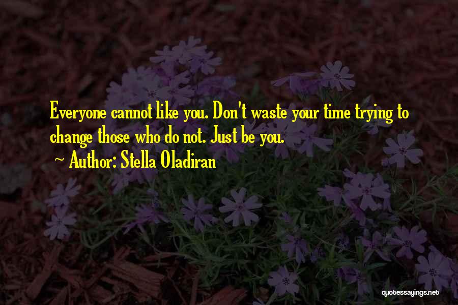 Stella Oladiran Quotes: Everyone Cannot Like You. Don't Waste Your Time Trying To Change Those Who Do Not. Just Be You.