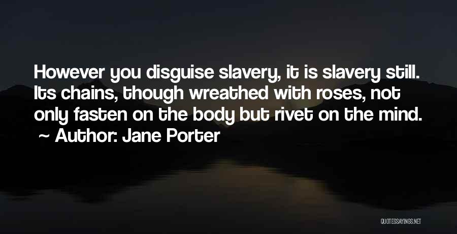 Jane Porter Quotes: However You Disguise Slavery, It Is Slavery Still. Its Chains, Though Wreathed With Roses, Not Only Fasten On The Body
