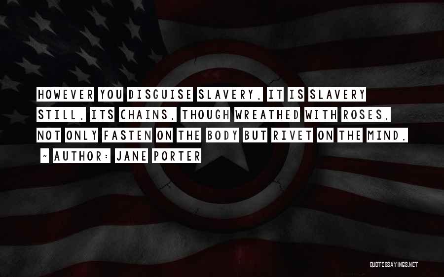 Jane Porter Quotes: However You Disguise Slavery, It Is Slavery Still. Its Chains, Though Wreathed With Roses, Not Only Fasten On The Body