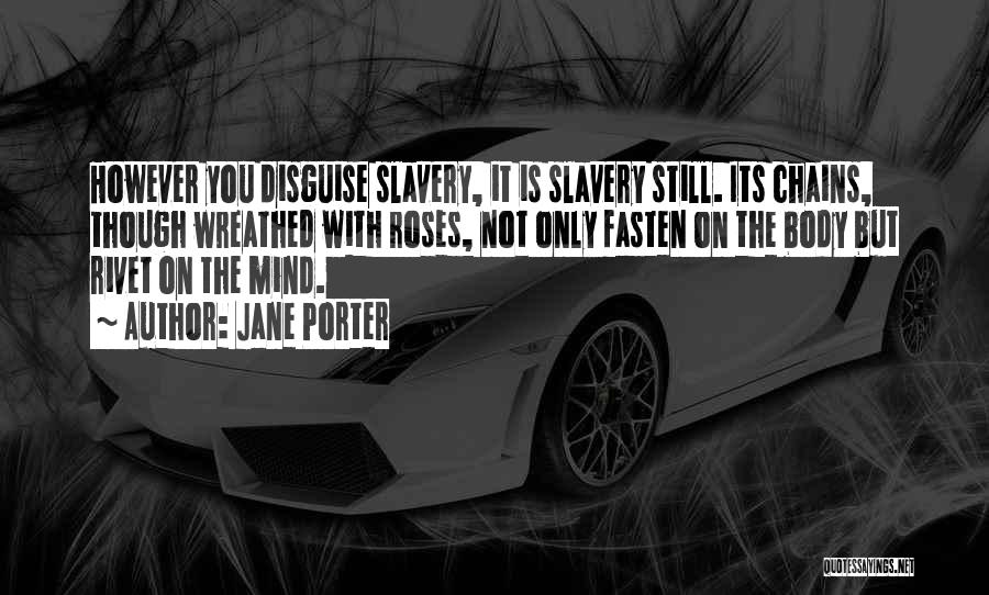 Jane Porter Quotes: However You Disguise Slavery, It Is Slavery Still. Its Chains, Though Wreathed With Roses, Not Only Fasten On The Body