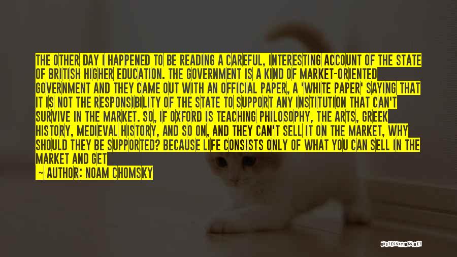 Noam Chomsky Quotes: The Other Day I Happened To Be Reading A Careful, Interesting Account Of The State Of British Higher Education. The