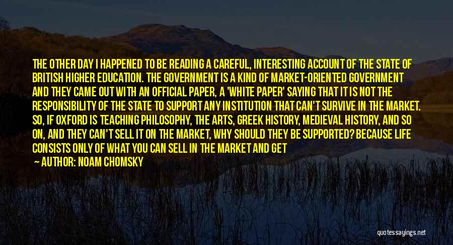 Noam Chomsky Quotes: The Other Day I Happened To Be Reading A Careful, Interesting Account Of The State Of British Higher Education. The