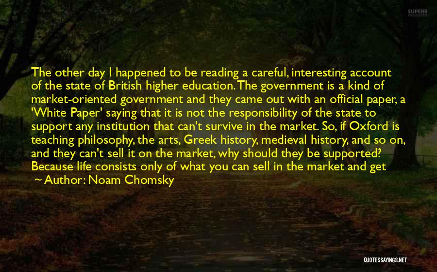 Noam Chomsky Quotes: The Other Day I Happened To Be Reading A Careful, Interesting Account Of The State Of British Higher Education. The