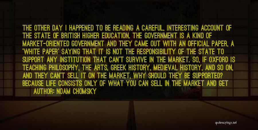 Noam Chomsky Quotes: The Other Day I Happened To Be Reading A Careful, Interesting Account Of The State Of British Higher Education. The