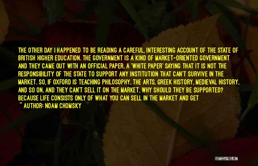 Noam Chomsky Quotes: The Other Day I Happened To Be Reading A Careful, Interesting Account Of The State Of British Higher Education. The