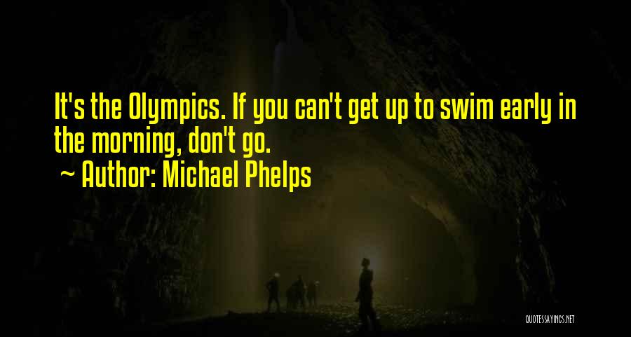 Michael Phelps Quotes: It's The Olympics. If You Can't Get Up To Swim Early In The Morning, Don't Go.