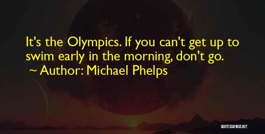 Michael Phelps Quotes: It's The Olympics. If You Can't Get Up To Swim Early In The Morning, Don't Go.