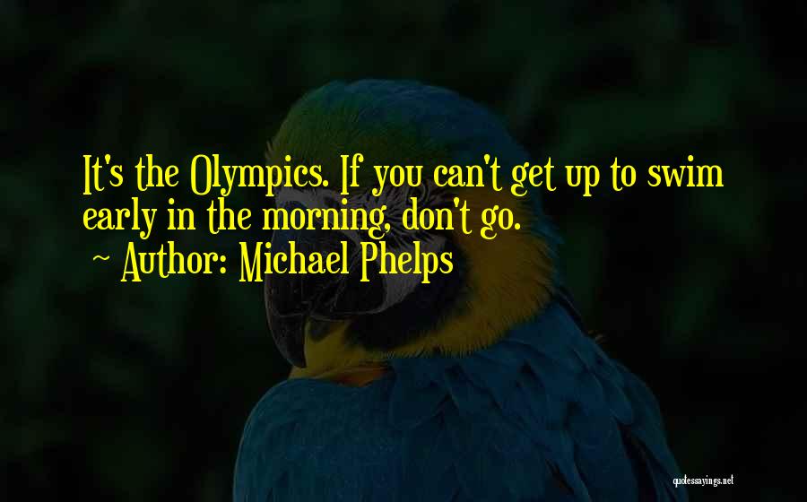 Michael Phelps Quotes: It's The Olympics. If You Can't Get Up To Swim Early In The Morning, Don't Go.