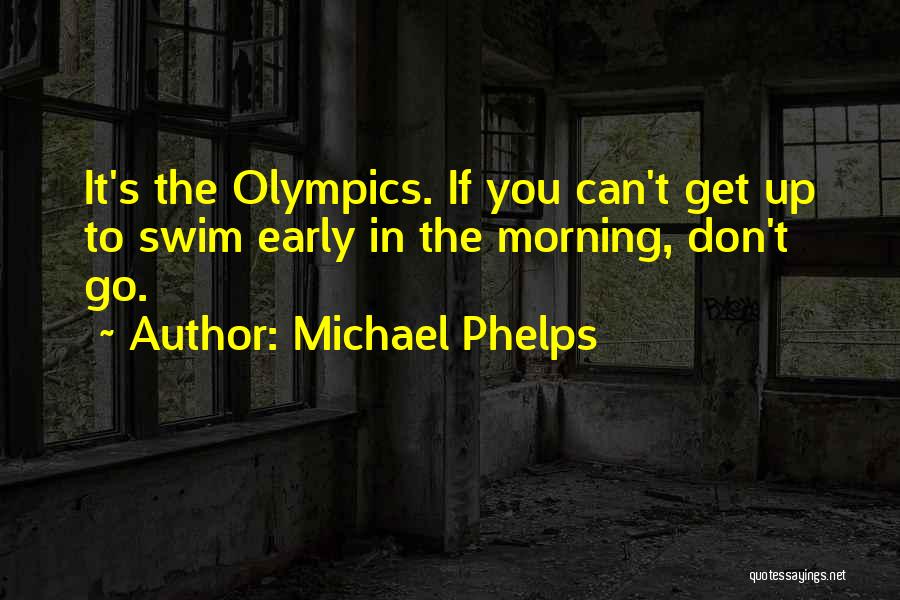 Michael Phelps Quotes: It's The Olympics. If You Can't Get Up To Swim Early In The Morning, Don't Go.