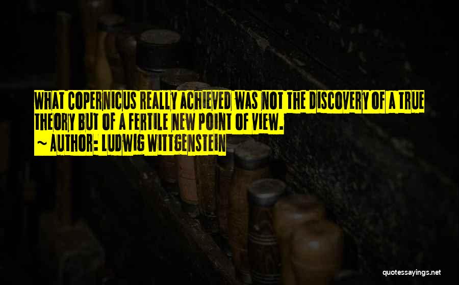 Ludwig Wittgenstein Quotes: What Copernicus Really Achieved Was Not The Discovery Of A True Theory But Of A Fertile New Point Of View.