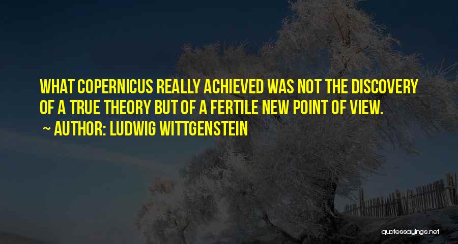 Ludwig Wittgenstein Quotes: What Copernicus Really Achieved Was Not The Discovery Of A True Theory But Of A Fertile New Point Of View.