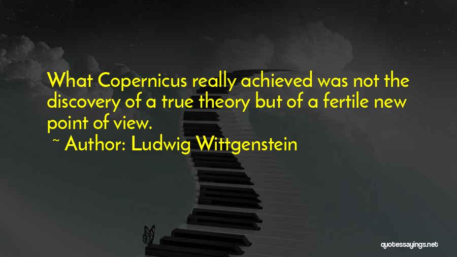 Ludwig Wittgenstein Quotes: What Copernicus Really Achieved Was Not The Discovery Of A True Theory But Of A Fertile New Point Of View.