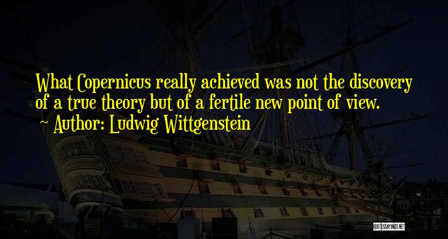 Ludwig Wittgenstein Quotes: What Copernicus Really Achieved Was Not The Discovery Of A True Theory But Of A Fertile New Point Of View.