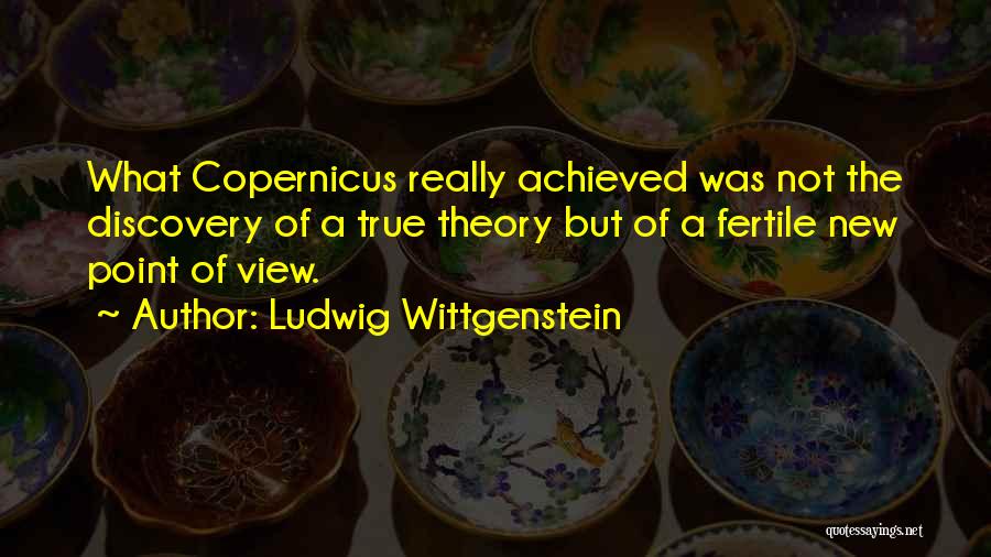 Ludwig Wittgenstein Quotes: What Copernicus Really Achieved Was Not The Discovery Of A True Theory But Of A Fertile New Point Of View.