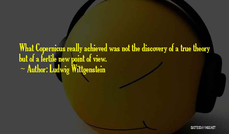 Ludwig Wittgenstein Quotes: What Copernicus Really Achieved Was Not The Discovery Of A True Theory But Of A Fertile New Point Of View.