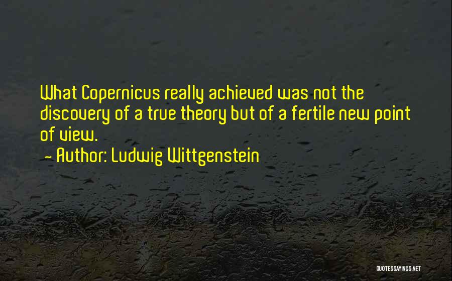 Ludwig Wittgenstein Quotes: What Copernicus Really Achieved Was Not The Discovery Of A True Theory But Of A Fertile New Point Of View.