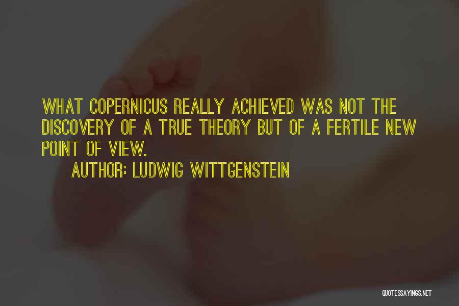 Ludwig Wittgenstein Quotes: What Copernicus Really Achieved Was Not The Discovery Of A True Theory But Of A Fertile New Point Of View.