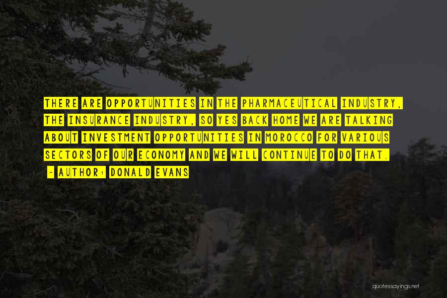 Donald Evans Quotes: There Are Opportunities In The Pharmaceutical Industry, The Insurance Industry, So Yes Back Home We Are Talking About Investment Opportunities
