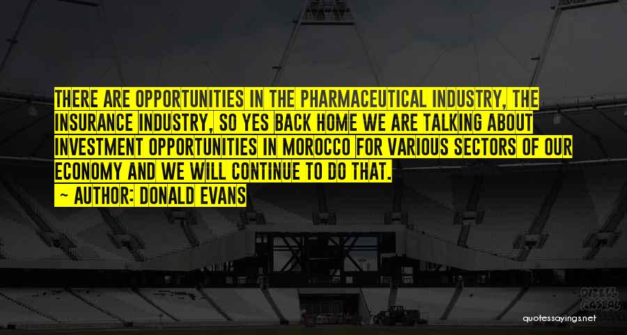 Donald Evans Quotes: There Are Opportunities In The Pharmaceutical Industry, The Insurance Industry, So Yes Back Home We Are Talking About Investment Opportunities