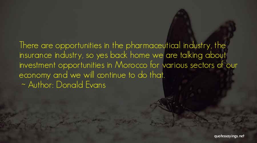 Donald Evans Quotes: There Are Opportunities In The Pharmaceutical Industry, The Insurance Industry, So Yes Back Home We Are Talking About Investment Opportunities