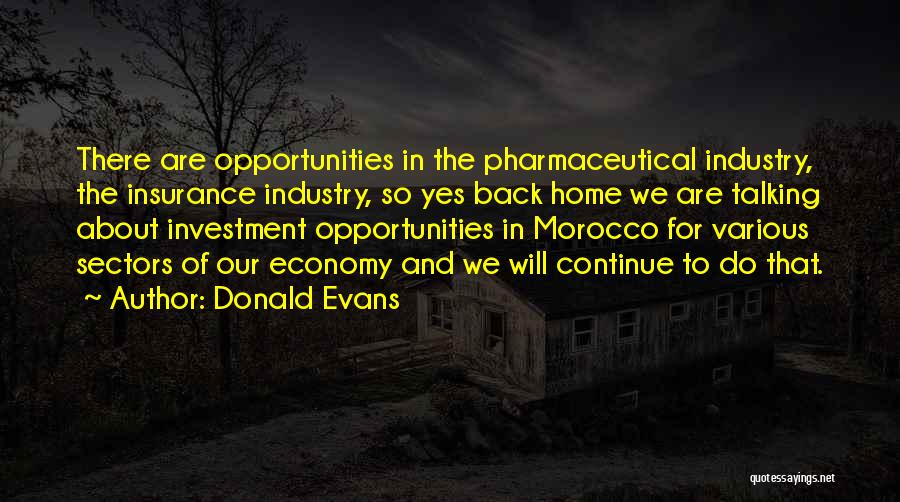 Donald Evans Quotes: There Are Opportunities In The Pharmaceutical Industry, The Insurance Industry, So Yes Back Home We Are Talking About Investment Opportunities