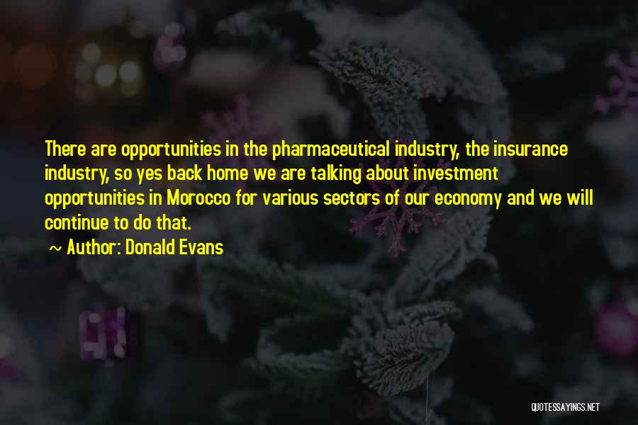 Donald Evans Quotes: There Are Opportunities In The Pharmaceutical Industry, The Insurance Industry, So Yes Back Home We Are Talking About Investment Opportunities