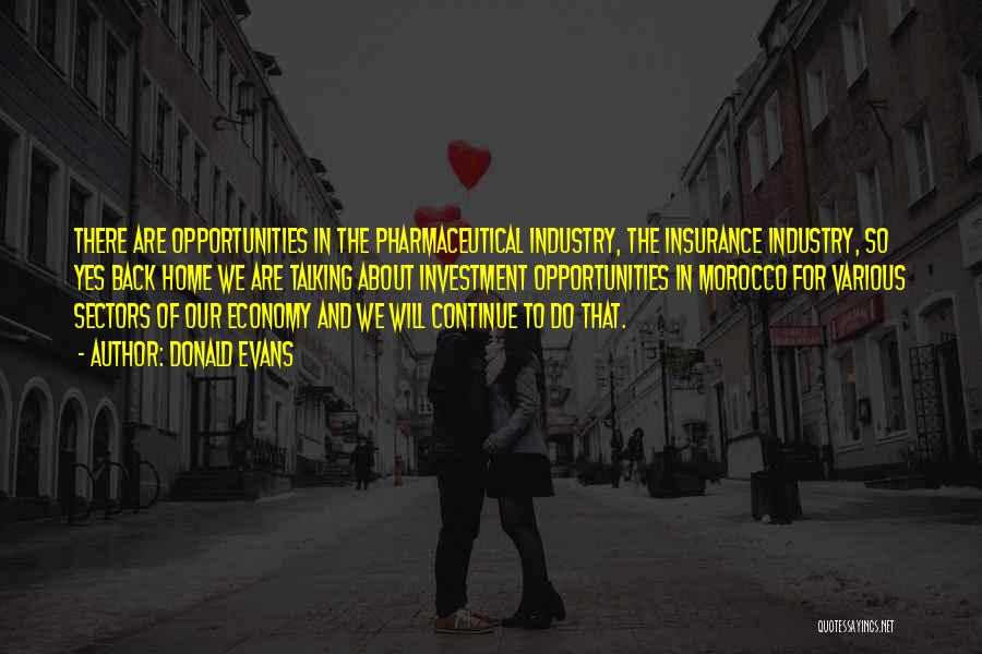 Donald Evans Quotes: There Are Opportunities In The Pharmaceutical Industry, The Insurance Industry, So Yes Back Home We Are Talking About Investment Opportunities