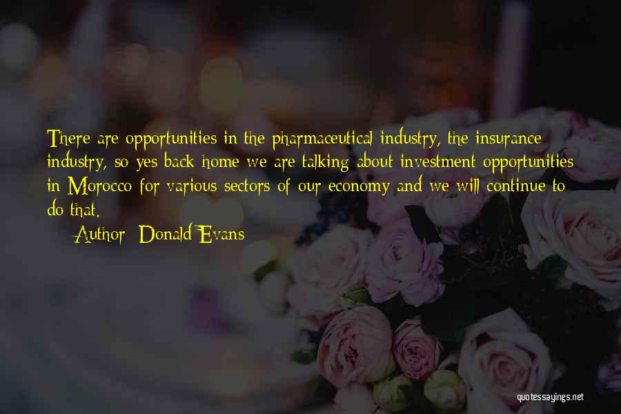 Donald Evans Quotes: There Are Opportunities In The Pharmaceutical Industry, The Insurance Industry, So Yes Back Home We Are Talking About Investment Opportunities