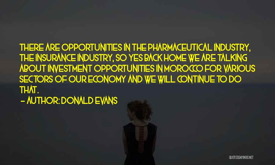 Donald Evans Quotes: There Are Opportunities In The Pharmaceutical Industry, The Insurance Industry, So Yes Back Home We Are Talking About Investment Opportunities