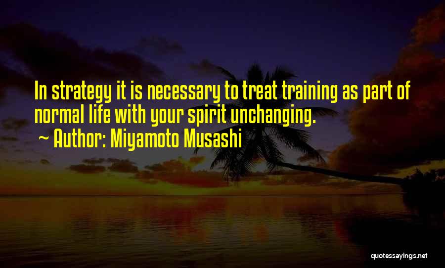 Miyamoto Musashi Quotes: In Strategy It Is Necessary To Treat Training As Part Of Normal Life With Your Spirit Unchanging.